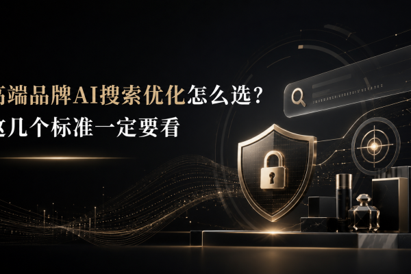 高端品牌AI搜索优化怎么选？这几个标准一定要看
