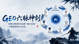 GEO六脉神剑：邱圣博拆解AI搜索时代品牌“被AI首选”的六维链路闭环方法论